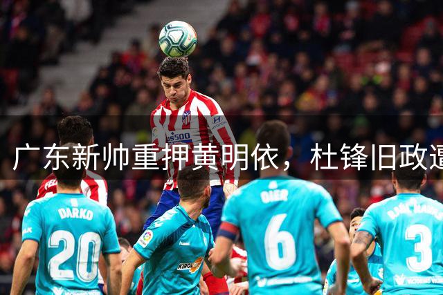 广东新帅重押黄明依，杜锋旧政遭质疑？
